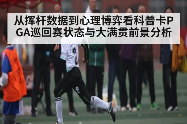 从挥杆数据到心理博弈看科普卡PGA巡回赛状态与大满贯前景分析