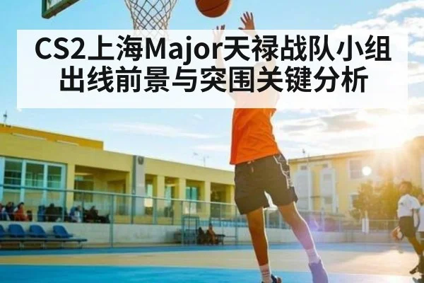 CS2上海Major天禄战队小组出线前景与突围关键分析