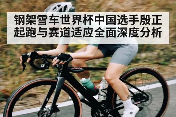 钢架雪车世界杯中国选手殷正起跑与赛道适应全面深度分析